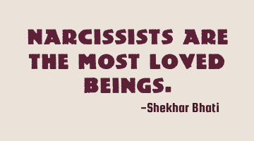 Narcissists are the most loved beings.