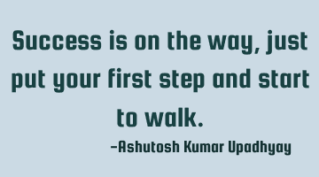 Success is on the way, just put your first step and start to walk.