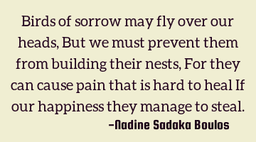 Birds of sorrow may fly over our heads,
But we must prevent them from building their nests,
For
