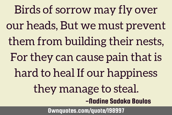 Birds of sorrow may fly over our heads,
But we must prevent them from building their nests,
For