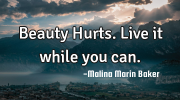 Beauty Hurts. Live it while you can.