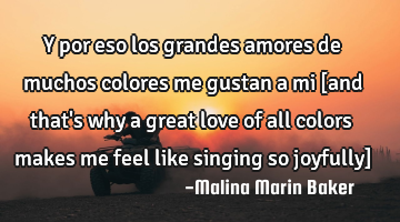 Y por eso los grandes amores de muchos colores me gustan a mi [and that