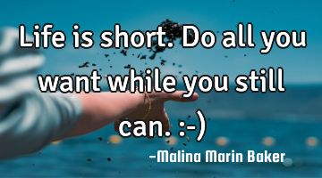Life is short. Do all you want while you still can. :-)