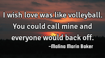 I wish love was like volleyball. You could call mine and everyone would back off.