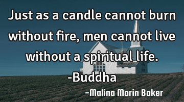 Just as a candle cannot burn without fire, men cannot live without a spiritual life. -Buddha