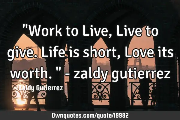 "Work to Live, Live to give. Life is short, Love its worth." - zaldy