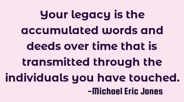 Your legacy is the accumulated words and deeds over time that is transmitted through the