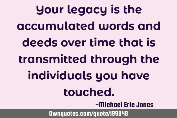 Your legacy is the accumulated words and deeds over time that is transmitted through the