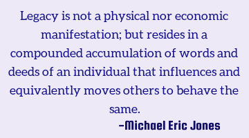 Legacy is not a physical nor economic manifestation; but resides in a compounded accumulation of