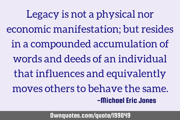Legacy is not a physical nor economic manifestation; but resides in a compounded accumulation of