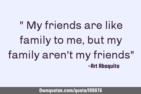 My friends are like family to me, but my family aren't my: OwnQuotes.com