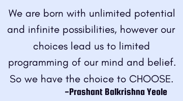 We are born with unlimited potential and infinite possibilities, however our choices lead us to