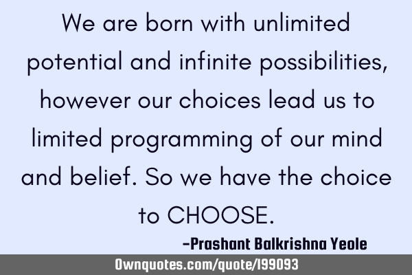 We are born with unlimited potential and infinite possibilities, however our choices lead us to
