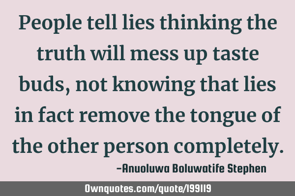 People tell lies thinking the truth will mess up taste buds, not knowing that lies in fact remove