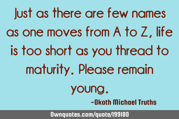 Just as there are few names as one moves from A to Z,life is too short as you thread to maturity. P
