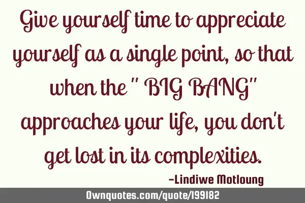 Give yourself time to appreciate yourself as a single point, so that when the 