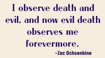 I observe death and evil, and now evil death observes me forevermore.