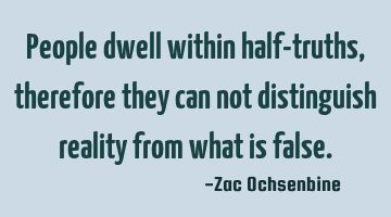 People dwell within half-truths,therefore they can not distinguish reality from what is false.