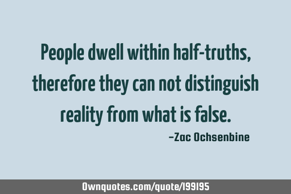 People dwell within half-truths,therefore they can not distinguish reality from what is