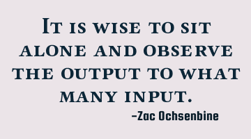 It is wise to sit alone and observe the output to what many input.