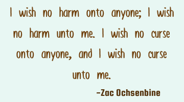 I wish no harm onto anyone; I wish no harm unto me. I wish no curse onto anyone, and I wish no