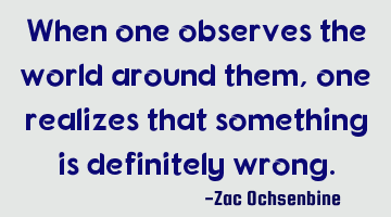 When one observes the world around them, one realizes that something is definitely wrong.