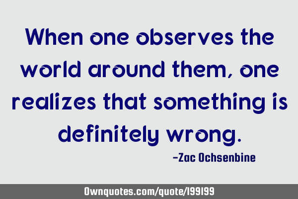 When one observes the world around them, one realizes that something is definitely