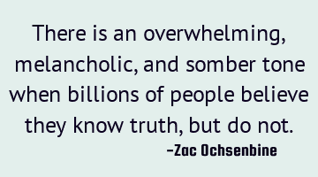 There is an overwhelming, melancholic, and somber tone when billions of people believe they know