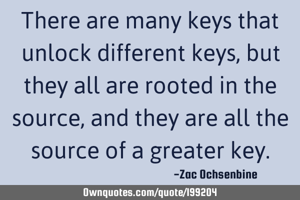 There are many keys that unlock different keys, but they all are rooted in the source, and they are