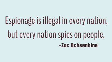 Espionage is illegal in every nation, but every nation spies on people.