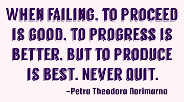When failing, to proceed is good, to progress is better, but to produce is best. Never quit.