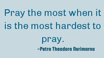 Pray the most when it is the most hardest to pray.