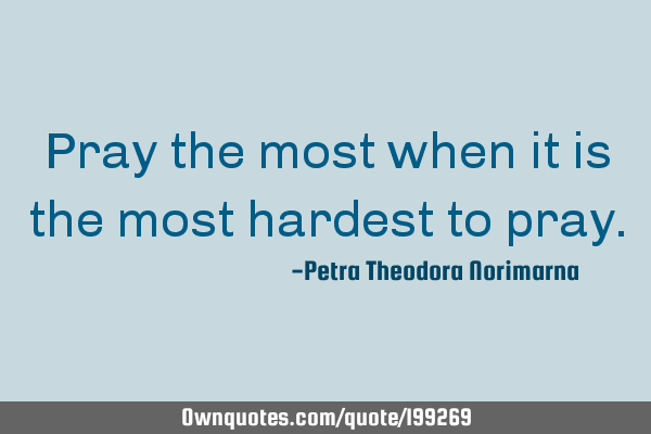Pray the most when it is the most hardest to