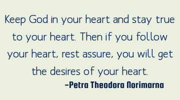 Keep God in your heart and stay true to your heart. 
Then if you follow your heart, rest assure,