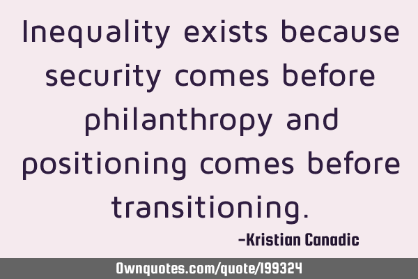Inequality exists because security comes before philanthropy and positioning comes before