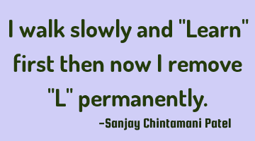 I walk slowly and "Learn" first then now I remove "L" permanently.