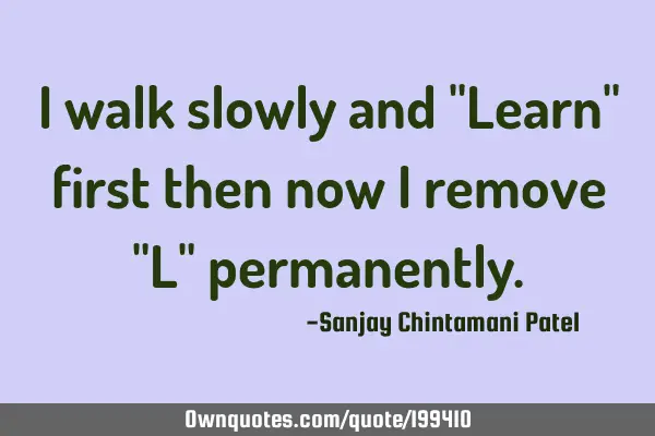 I walk slowly and "Learn" first then now I remove "L"