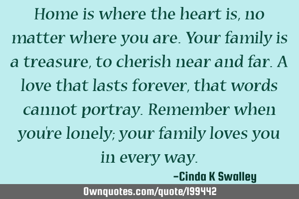 Home is where the heart is, no matter where you are.
Your family is a treasure, to cherish near