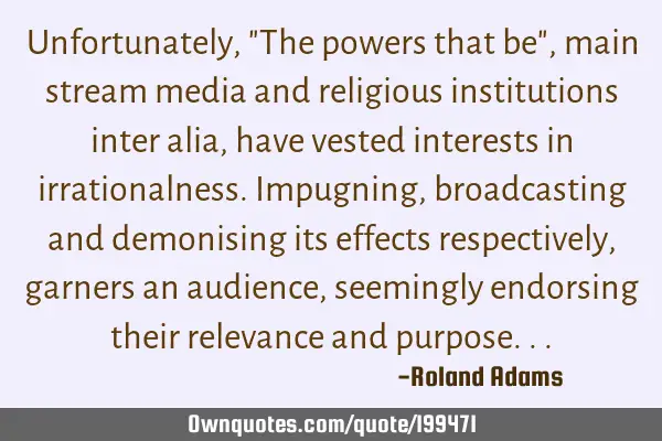 Unfortunately, "The powers that be", main stream media and religious institutions inter alia, have