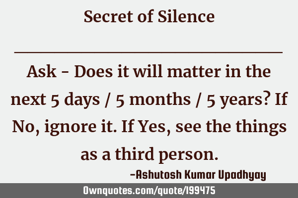 Secret of Silence
____________________

Ask - Does it will matter in the next 5 days / 5 months /