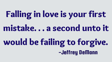 Falling in love is your first mistake... 
a second unto it would be failing to forgive.