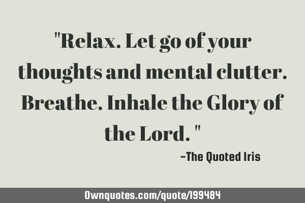 "Relax. Let go of your thoughts and mental clutter. Breathe. Inhale the Glory of the Lord."