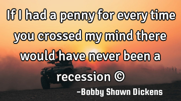 if I had a penny for every time you crossed my mind there would have never been a recession ©