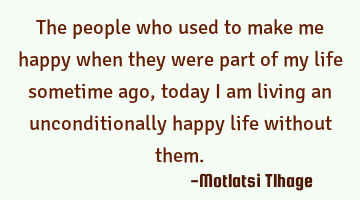 The people who used to make me happy when they were part of my life sometime ago, today I am living