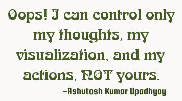 Oops! I can control only my thoughts, my visualization, and my actions, NOT yours.