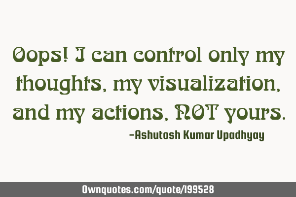 Oops! I can control only my thoughts, my visualization, and my actions, NOT