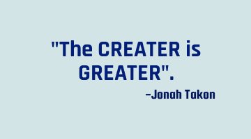 "The CREATER is GREATER".