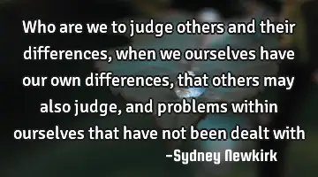 who are we to judge others and their differences, when we ourselves have our own differences, that