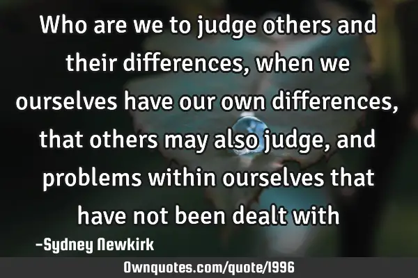 Who are we to judge others and their differences, when we ourselves have our own differences, that