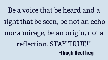 Be a voice that be heard and a sight that be seen, be not an echo nor a mirage; be an origin, not a